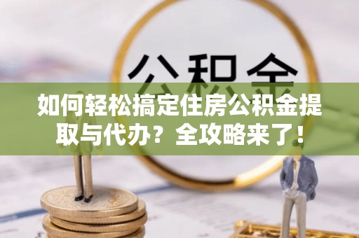 鸠江如何轻松搞定住房公积金提取与代办？全攻略来了！