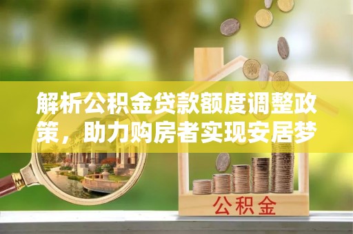 鸠江解析公积金贷款额度调整政策，助力购房者实现安居梦想