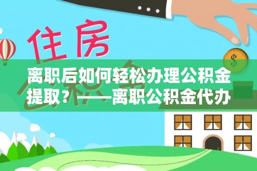 鸠江离职后如何轻松办理公积金提取？——离职公积金代办提取服务详解
