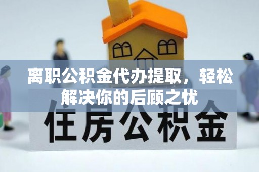 鸠江离职公积金代办提取，轻松解决你的后顾之忧