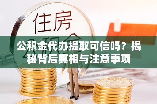 鸠江公积金代办提取可信吗？揭秘背后真相与注意事项