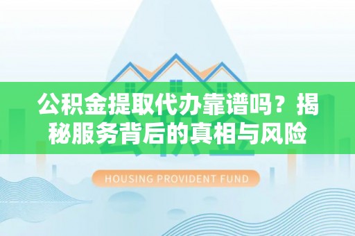 鸠江公积金提取代办靠谱吗？揭秘服务背后的真相与风险