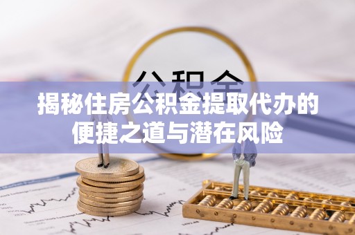 鸠江揭秘住房公积金提取代办的便捷之道与潜在风险