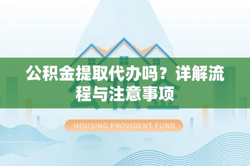 鸠江公积金提取代办吗？详解流程与注意事项
