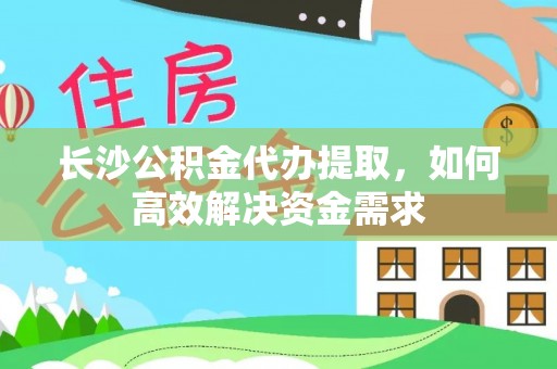 鸠江长沙公积金代办提取，如何高效解决资金需求
