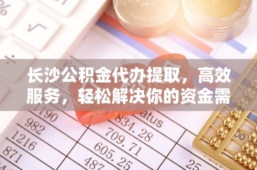 鸠江长沙公积金代办提取，高效服务，轻松解决你的资金需求