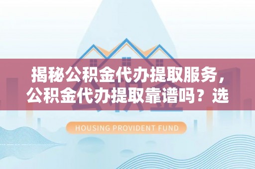鸠江揭秘公积金代办提取服务，公积金代办提取靠谱吗？选择前你需要知道这些！