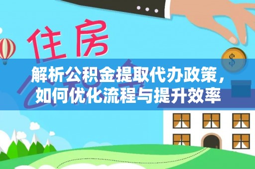 鸠江解析公积金提取代办政策，如何优化流程与提升效率