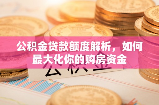 鸠江公积金贷款额度解析，如何最大化你的购房资金