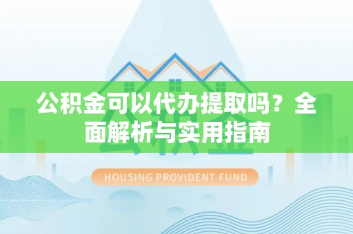 鸠江公积金可以代办提取吗？全面解析与实用指南
