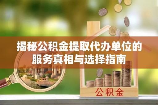 鸠江揭秘公积金提取代办单位的服务真相与选择指南