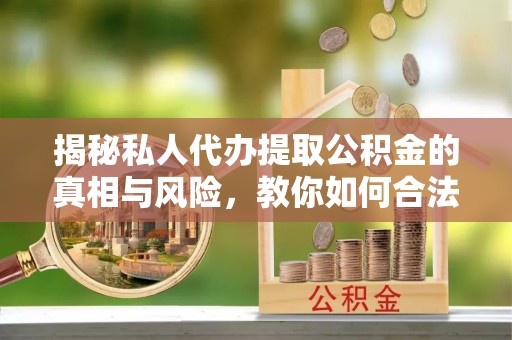 鸠江揭秘私人代办提取公积金的真相与风险，教你如何合法合规操作