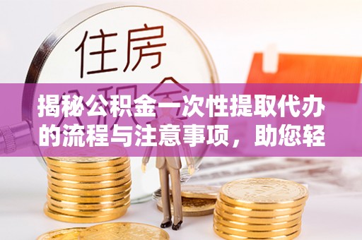 鸠江揭秘公积金一次性提取代办的流程与注意事项，助您轻松搞定财务规划