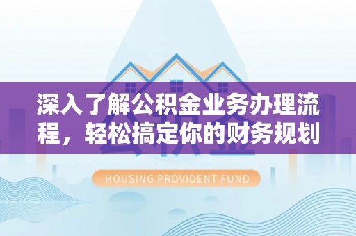 鸠江深入了解公积金业务办理流程，轻松搞定你的财务规划