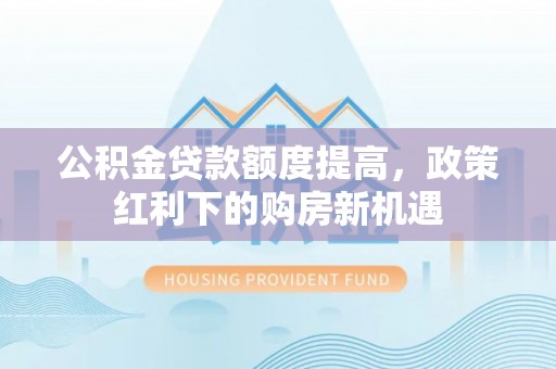 鸠江公积金贷款额度提高，政策红利下的购房新机遇