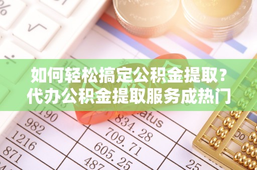 鸠江如何轻松搞定公积金提取？代办公积金提取服务成热门选择