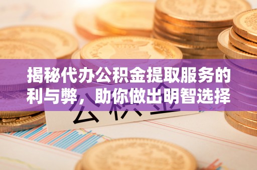 鸠江揭秘代办公积金提取服务的利与弊，助你做出明智选择