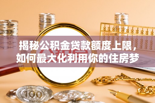 鸠江揭秘公积金贷款额度上限，如何最大化利用你的住房梦？