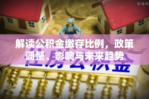 鸠江解读公积金缴存比例，政策调整、影响与未来趋势