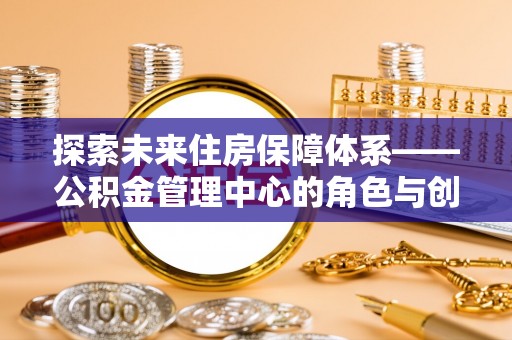 鸠江探索未来住房保障体系——公积金管理中心的角色与创新