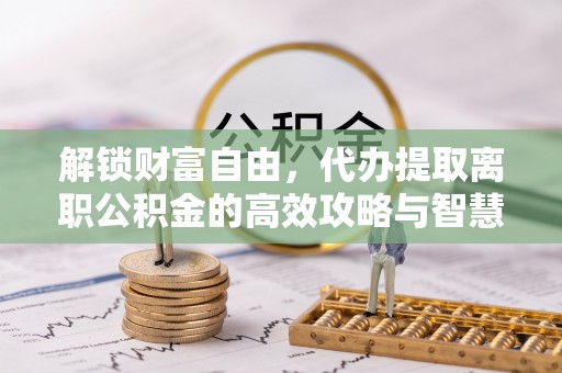 鸠江解锁财富自由，代办提取离职公积金的高效攻略与智慧选择