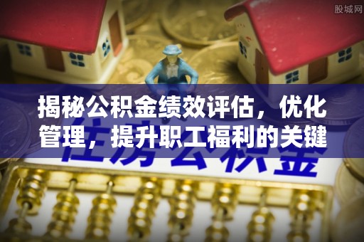 鸠江揭秘公积金绩效评估，优化管理，提升职工福利的关键一步