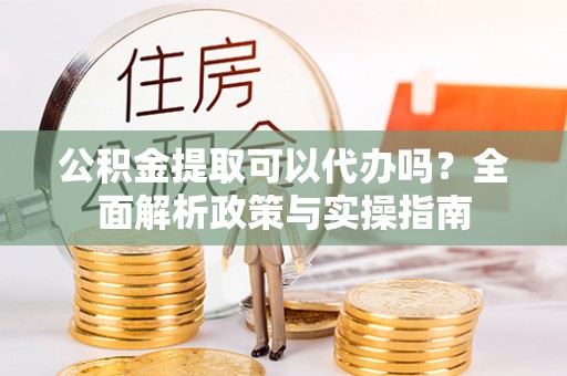 鸠江公积金提取可以代办吗？全面解析政策与实操指南
