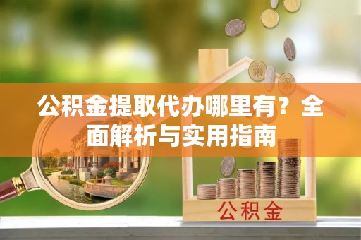 鸠江公积金提取代办哪里有？全面解析与实用指南