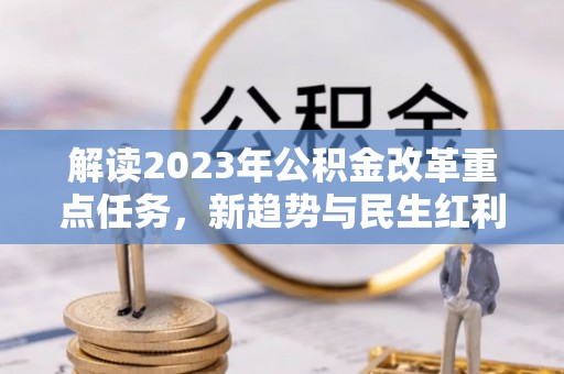 鸠江解读2023年公积金改革重点任务，新趋势与民生红利