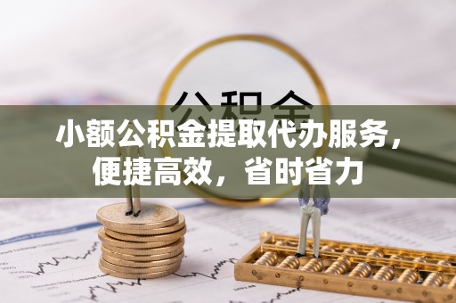 鸠江小额公积金提取代办服务，便捷高效，省时省力