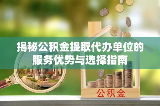 鸠江揭秘公积金提取代办单位的服务优势与选择指南
