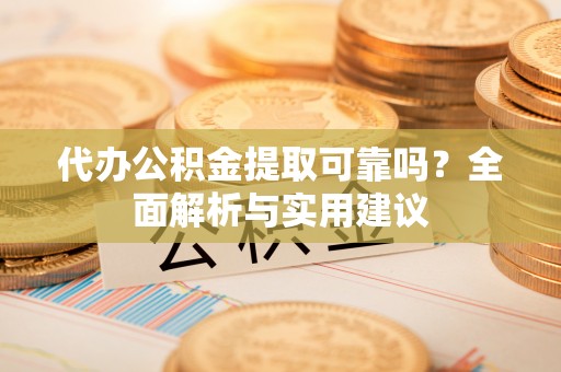 鸠江代办公积金提取可靠吗？全面解析与实用建议
