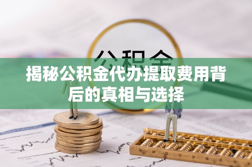 鸠江揭秘公积金代办提取费用背后的真相与选择