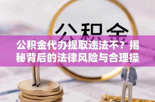 鸠江公积金代办提取违法不？揭秘背后的法律风险与合理操作