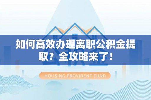 鸠江如何高效办理离职公积金提取？全攻略来了！