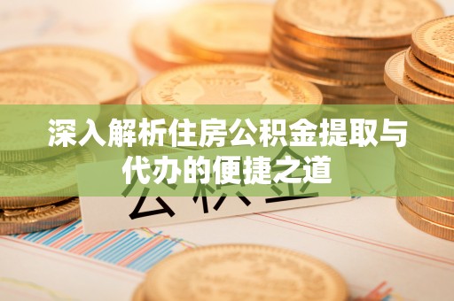 鸠江深入解析住房公积金提取与代办的便捷之道