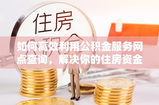 鸠江如何高效利用公积金服务网点查询，解决你的住房资金难题
