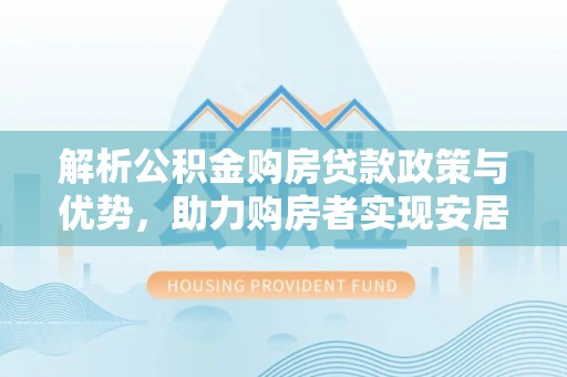鸠江解析公积金购房贷款政策与优势，助力购房者实现安居梦想