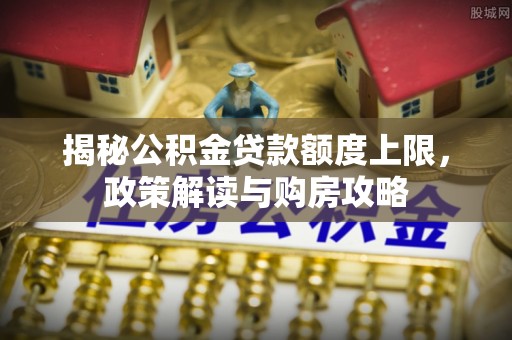 鸠江揭秘公积金贷款额度上限，政策解读与购房攻略