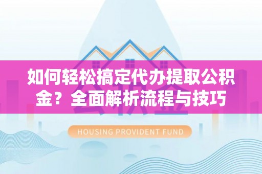 鸠江如何轻松搞定代办提取公积金？全面解析流程与技巧