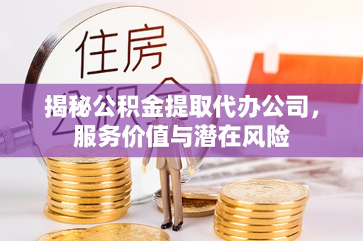 鸠江揭秘公积金提取代办公司，服务价值与潜在风险