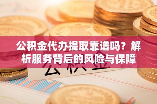 鸠江公积金代办提取靠谱吗？解析服务背后的风险与保障