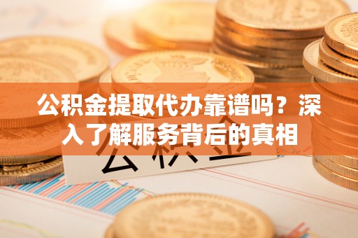 鸠江公积金提取代办靠谱吗？深入了解服务背后的真相