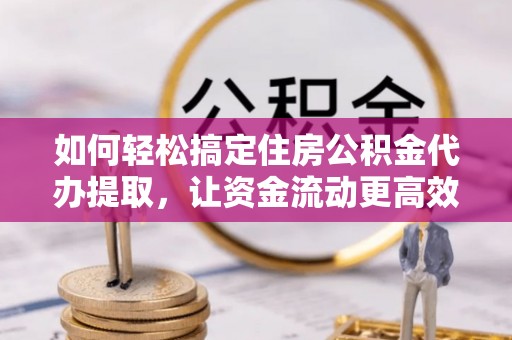 鸠江如何轻松搞定住房公积金代办提取，让资金流动更高效