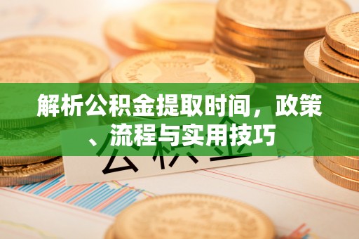 鸠江解析公积金提取时间，政策、流程与实用技巧