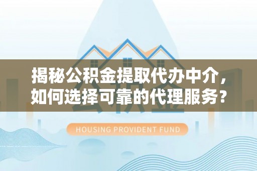 鸠江揭秘公积金提取代办中介，如何选择可靠的代理服务？
