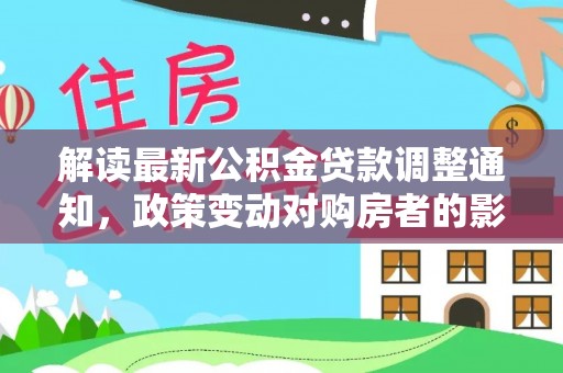 鸠江解读最新公积金贷款调整通知，政策变动对购房者的影响