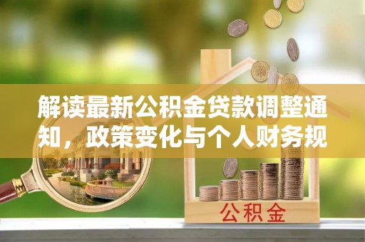 鸠江解读最新公积金贷款调整通知，政策变化与个人财务规划