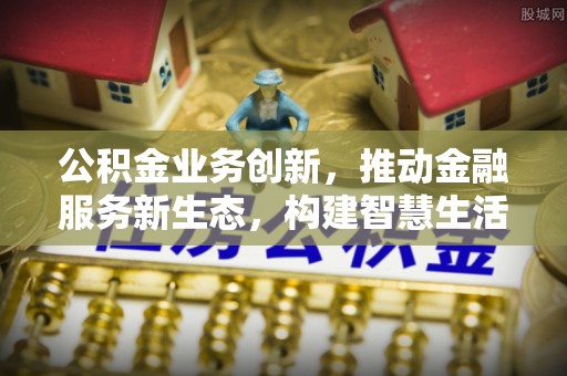 鸠江公积金业务创新，推动金融服务新生态，构建智慧生活新未来