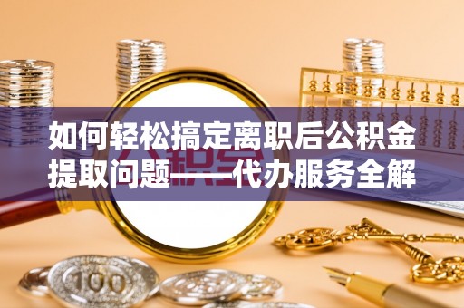 鸠江如何轻松搞定离职后公积金提取问题——代办服务全解析